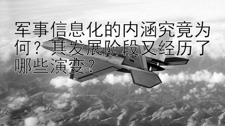 军事信息化的内涵究竟为何？其发展阶段又经历了哪些演变？