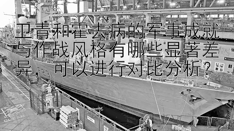 卫青和霍去病的军事成就与作战风格有哪些显著差异，可以进行对比分析？