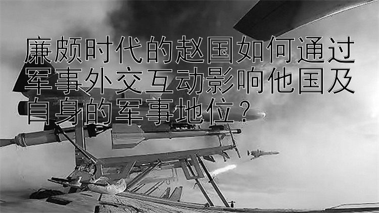 廉颇时代的赵国如何通过军事外交互动影响他国及自身的军事地位？